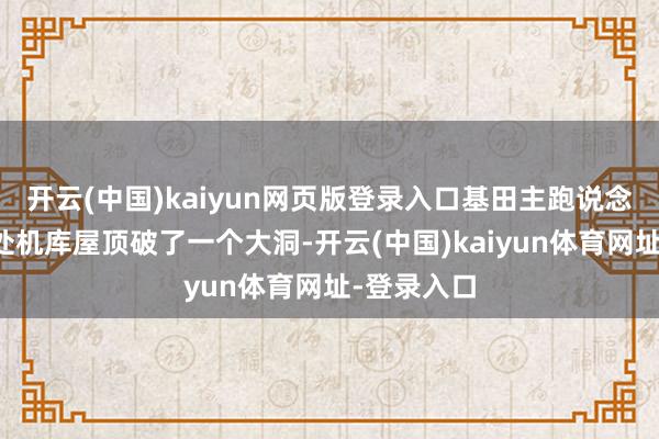 开云(中国)kaiyun网页版登录入口基田主跑说念近邻的一处机库屋顶破了一个大洞-开云(中国)kaiyun体育网址-登录入口