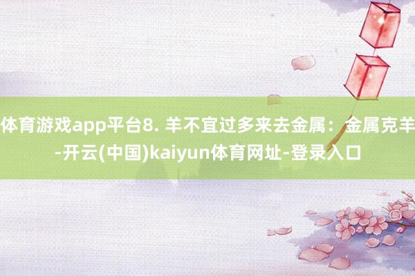体育游戏app平台8. 羊不宜过多来去金属：金属克羊-开云(中国)kaiyun体育网址-登录入口