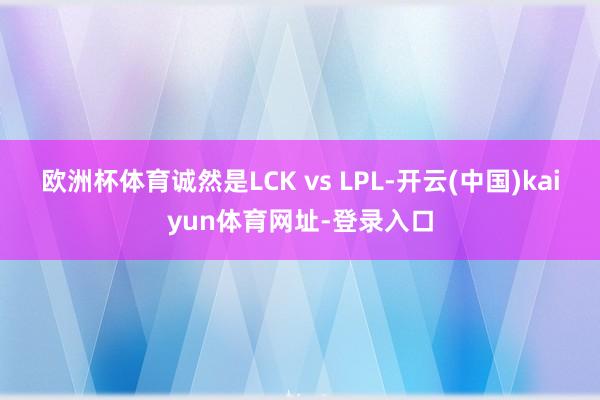 欧洲杯体育诚然是LCK vs LPL-开云(中国)kaiyun体育网址-登录入口