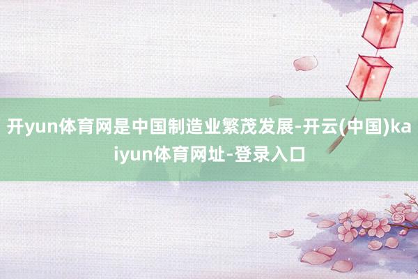 开yun体育网是中国制造业繁茂发展-开云(中国)kaiyun体育网址-登录入口