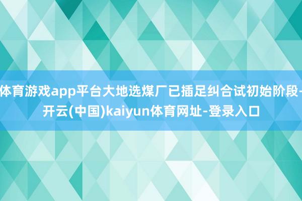 体育游戏app平台大地选煤厂已插足纠合试初始阶段-开云(中国)kaiyun体育网址-登录入口