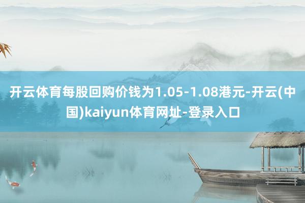 开云体育每股回购价钱为1.05-1.08港元-开云(中国)kaiyun体育网址-登录入口