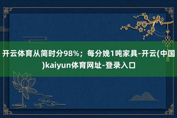 开云体育从简时分98%；每分娩1吨家具-开云(中国)kaiyun体育网址-登录入口