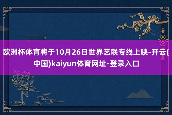 欧洲杯体育将于10月26日世界艺联专线上映-开云(中国)kaiyun体育网址-登录入口