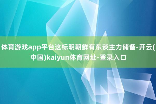 体育游戏app平台这标明朝鲜有东谈主力储备-开云(中国)kaiyun体育网址-登录入口