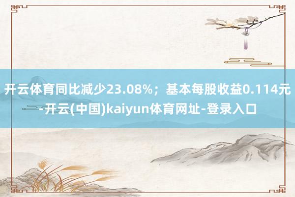 开云体育同比减少23.08%；基本每股收益0.114元-开云(中国)kaiyun体育网址-登录入口