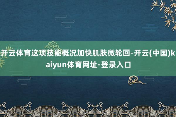 开云体育这项技能概况加快肌肤微轮回-开云(中国)kaiyun体育网址-登录入口
