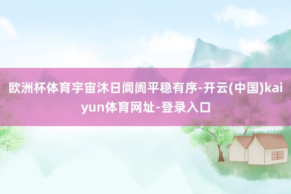 欧洲杯体育宇宙沐日阛阓平稳有序-开云(中国)kaiyun体育网址-登录入口