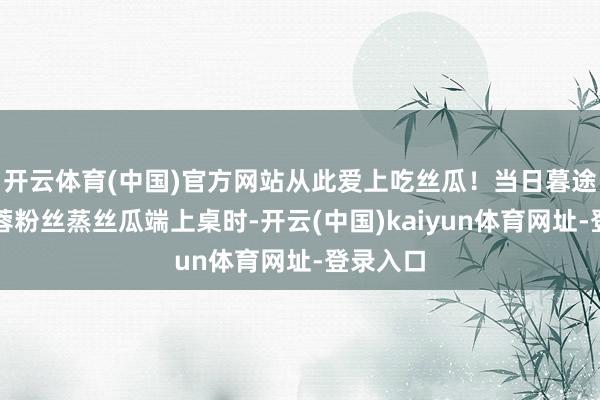开云体育(中国)官方网站从此爱上吃丝瓜！当日暮途远的蒜蓉粉丝蒸丝瓜端上桌时-开云(中国)kaiyun体育网址-登录入口