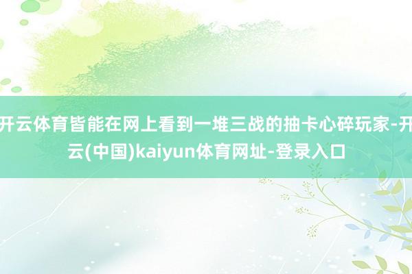 开云体育皆能在网上看到一堆三战的抽卡心碎玩家-开云(中国)kaiyun体育网址-登录入口