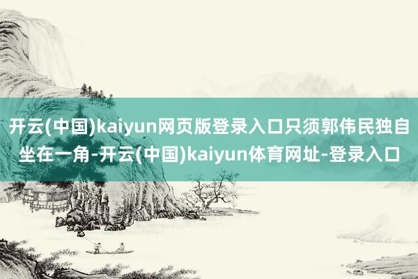 开云(中国)kaiyun网页版登录入口只须郭伟民独自坐在一角-开云(中国)kaiyun体育网址-登录入口