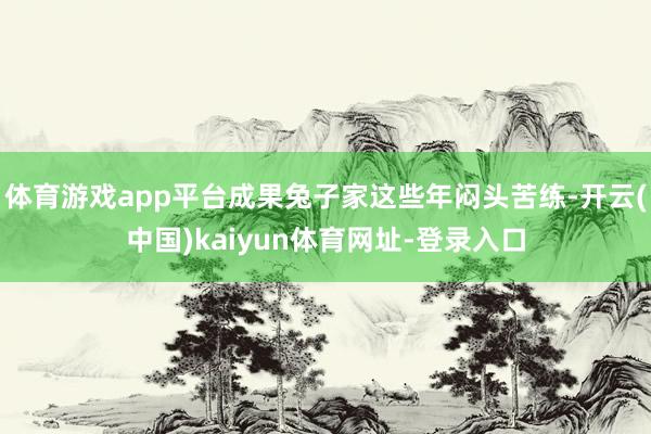 体育游戏app平台成果兔子家这些年闷头苦练-开云(中国)kaiyun体育网址-登录入口