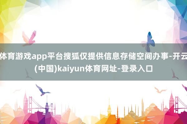 体育游戏app平台搜狐仅提供信息存储空间办事-开云(中国)kaiyun体育网址-登录入口