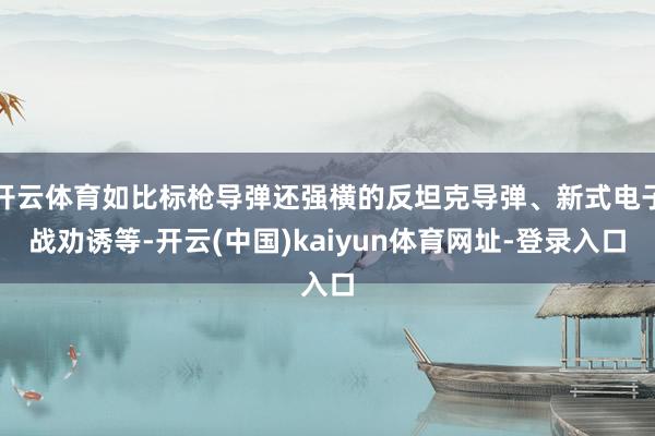 开云体育如比标枪导弹还强横的反坦克导弹、新式电子战劝诱等-开云(中国)kaiyun体育网址-登录入口