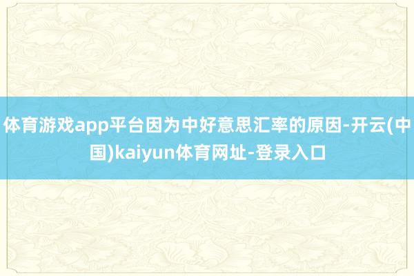体育游戏app平台因为中好意思汇率的原因-开云(中国)kaiyun体育网址-登录入口