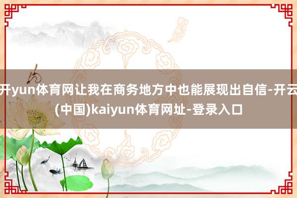 开yun体育网让我在商务地方中也能展现出自信-开云(中国)kaiyun体育网址-登录入口