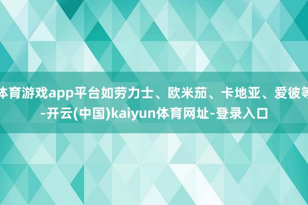 体育游戏app平台如劳力士、欧米茄、卡地亚、爱彼等-开云(中国)kaiyun体育网址-登录入口