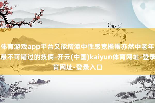 体育游戏app平台又能增添中性感宽檐帽亦然中老年女性最不可错过的技俩-开云(中国)kaiyun体育网址-登录入口