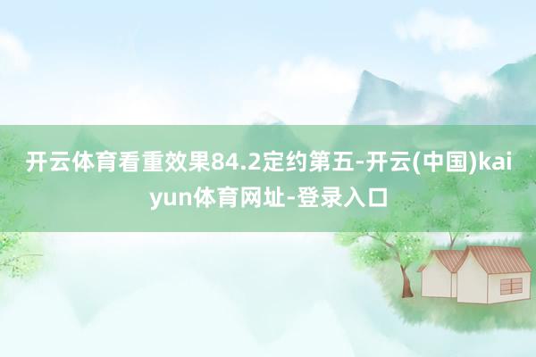 开云体育看重效果84.2定约第五-开云(中国)kaiyun体育网址-登录入口