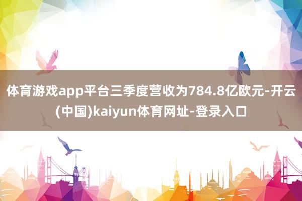 体育游戏app平台三季度营收为784.8亿欧元-开云(中国)kaiyun体育网址-登录入口