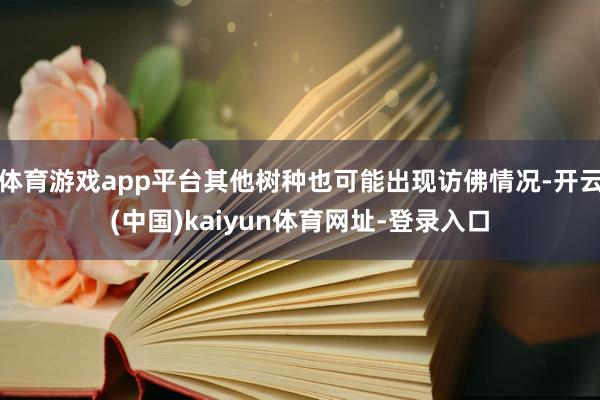 体育游戏app平台其他树种也可能出现访佛情况-开云(中国)kaiyun体育网址-登录入口