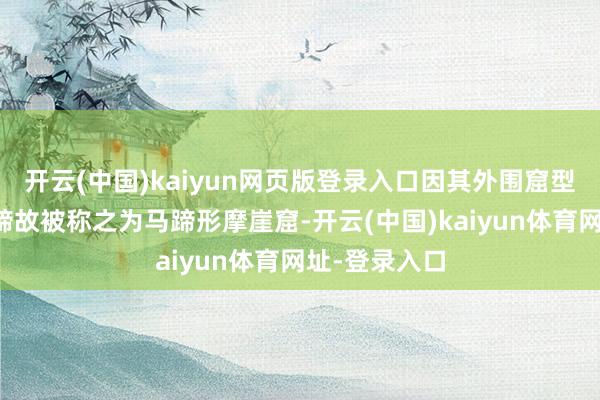 开云(中国)kaiyun网页版登录入口因其外围窟型神似一个马蹄故被称之为马蹄形摩崖窟-开云(中国)kaiyun体育网址-登录入口