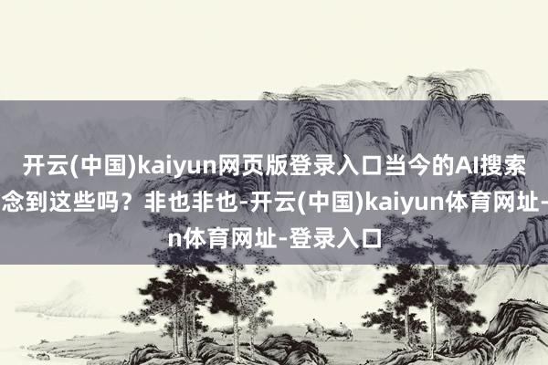 开云(中国)kaiyun网页版登录入口当今的AI搜索不都能作念到这些吗？非也非也-开云(中国)kaiyun体育网址-登录入口