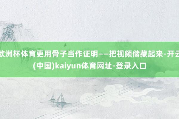 欧洲杯体育更用骨子当作证明——把视频储藏起来-开云(中国)kaiyun体育网址-登录入口