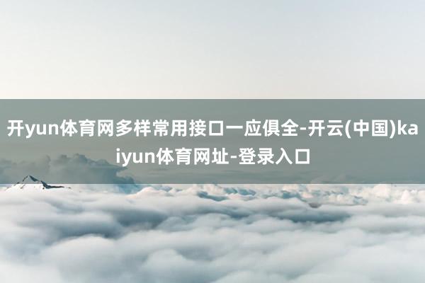 开yun体育网多样常用接口一应俱全-开云(中国)kaiyun体育网址-登录入口