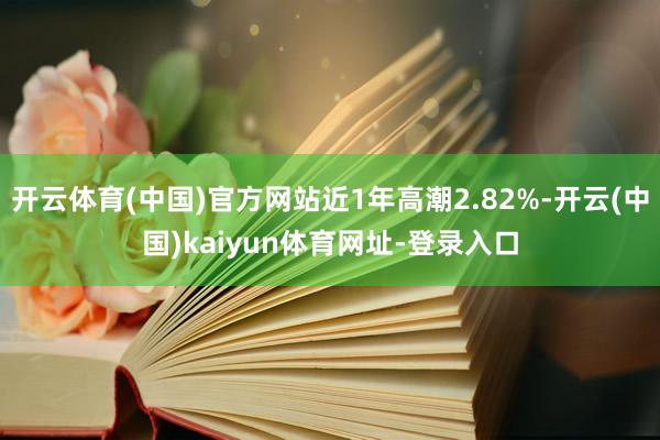 开云体育(中国)官方网站近1年高潮2.82%-开云(中国)kaiyun体育网址-登录入口