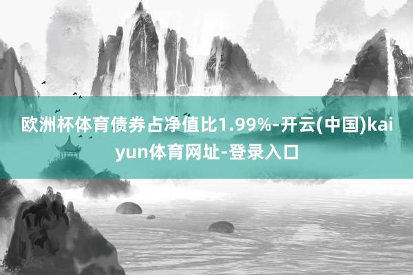 欧洲杯体育债券占净值比1.99%-开云(中国)kaiyun体育网址-登录入口