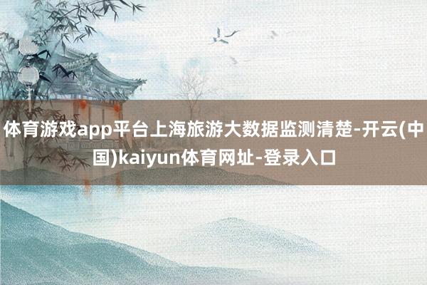 体育游戏app平台上海旅游大数据监测清楚-开云(中国)kaiyun体育网址-登录入口
