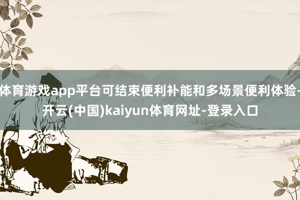 体育游戏app平台可结束便利补能和多场景便利体验-开云(中国)kaiyun体育网址-登录入口
