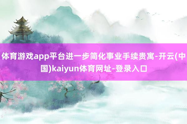 体育游戏app平台进一步简化事业手续贵寓-开云(中国)kaiyun体育网址-登录入口