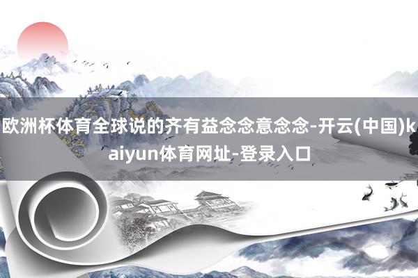 欧洲杯体育全球说的齐有益念念意念念-开云(中国)kaiyun体育网址-登录入口