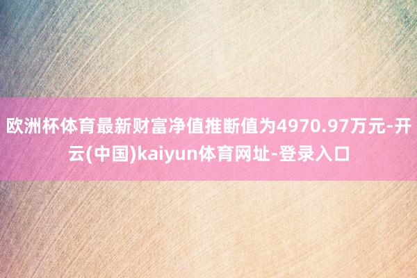 欧洲杯体育最新财富净值推断值为4970.97万元-开云(中国)kaiyun体育网址-登录入口
