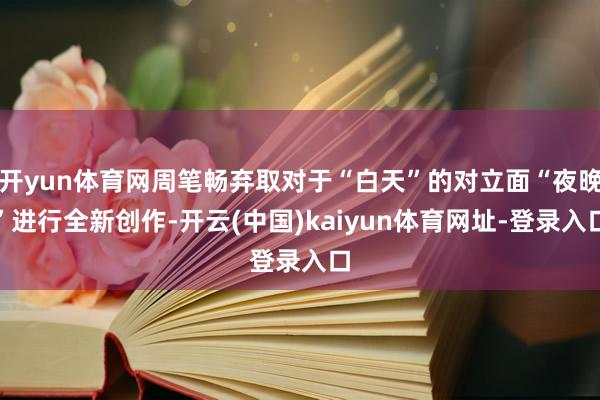 开yun体育网周笔畅弃取对于“白天”的对立面“夜晚”进行全新创作-开云(中国)kaiyun体育网址-登录入口