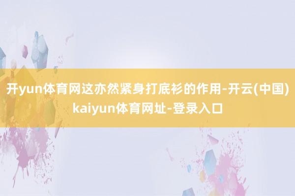 开yun体育网这亦然紧身打底衫的作用-开云(中国)kaiyun体育网址-登录入口