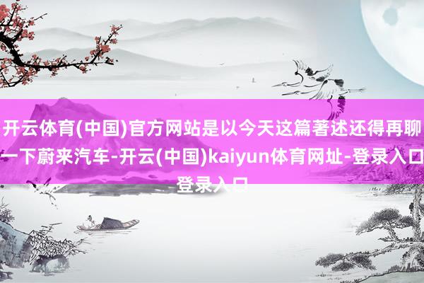 开云体育(中国)官方网站是以今天这篇著述还得再聊一下蔚来汽车-开云(中国)kaiyun体育网址-登录入口