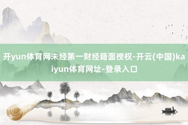 开yun体育网未经第一财经籍面授权-开云(中国)kaiyun体育网址-登录入口