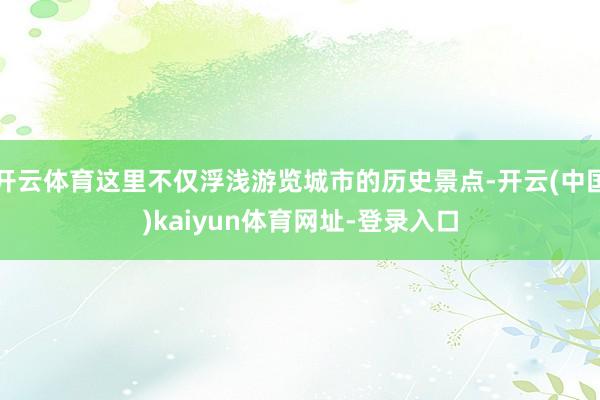 开云体育这里不仅浮浅游览城市的历史景点-开云(中国)kaiyun体育网址-登录入口