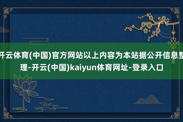 开云体育(中国)官方网站以上内容为本站据公开信息整理-开云(中国)kaiyun体育网址-登录入口