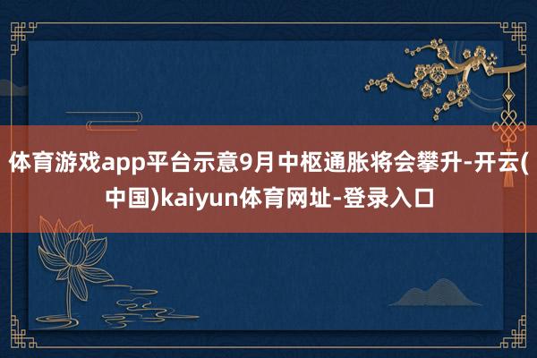 体育游戏app平台示意9月中枢通胀将会攀升-开云(中国)kaiyun体育网址-登录入口