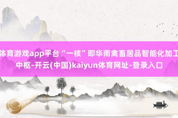 体育游戏app平台“一核”即华南禽畜居品智能化加工中枢-开云(中国)kaiyun体育网址-登录入口
