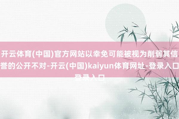 开云体育(中国)官方网站以幸免可能被视为削弱其信誉的公开不对-开云(中国)kaiyun体育网址-登录入口
