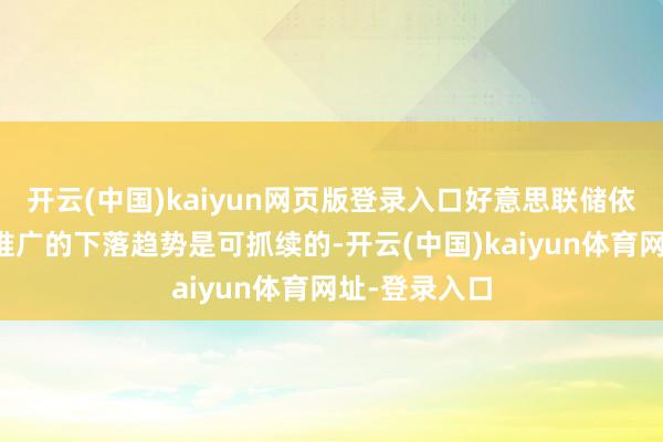 开云(中国)kaiyun网页版登录入口好意思联储依然坚信通货推广的下落趋势是可抓续的-开云(中国)kaiyun体育网址-登录入口
