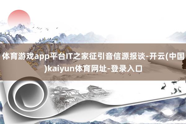 体育游戏app平台IT之家征引音信源报谈-开云(中国)kaiyun体育网址-登录入口
