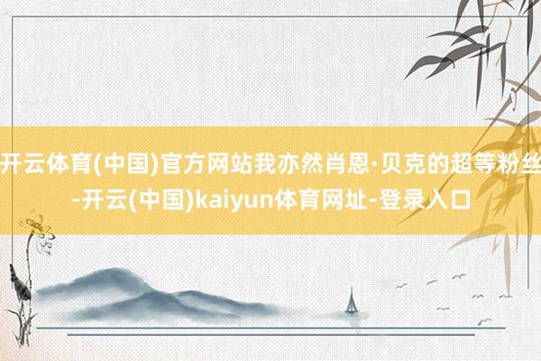 开云体育(中国)官方网站我亦然肖恩·贝克的超等粉丝-开云(中国)kaiyun体育网址-登录入口