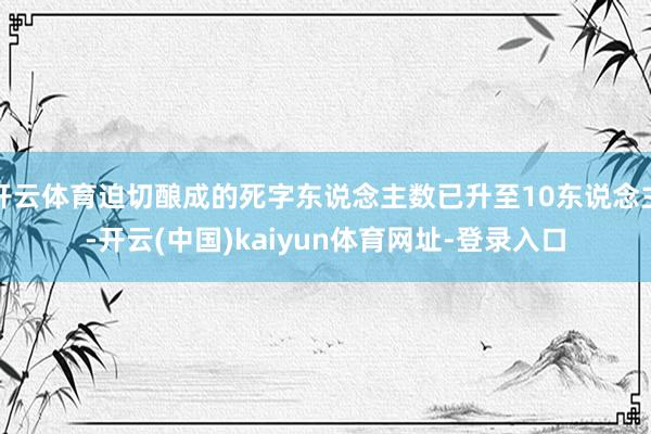 开云体育迫切酿成的死字东说念主数已升至10东说念主-开云(中国)kaiyun体育网址-登录入口