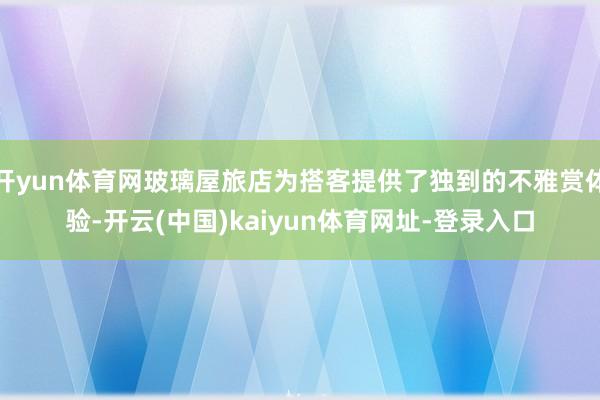 开yun体育网玻璃屋旅店为搭客提供了独到的不雅赏体验-开云(中国)kaiyun体育网址-登录入口